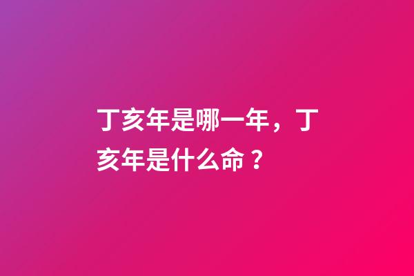 丁亥年是哪一年，丁亥年是什么命？